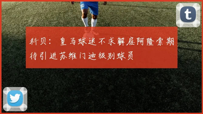 科贝：皇马球迷不求解雇阿隆索期待引进苏维门迪级别球员