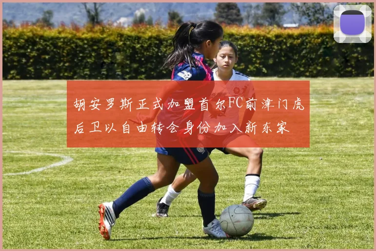 胡安罗斯正式加盟首尔FC前津门虎后卫以自由转会身份加入新东家