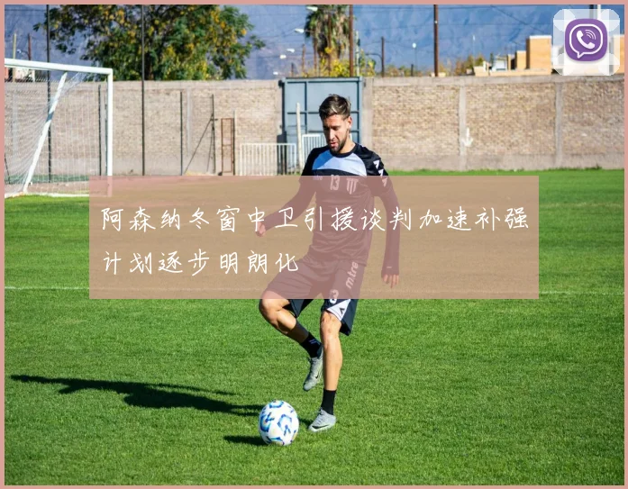 阿森纳冬窗中卫引援谈判加速补强计划逐步明朗化