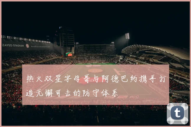 热火双星字母哥与阿德巴约携手打造无懈可击的防守体系