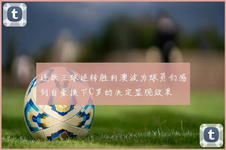 连扳三球逆转胜利澳波为球员们感到自豪换下C罗的决定显现效果