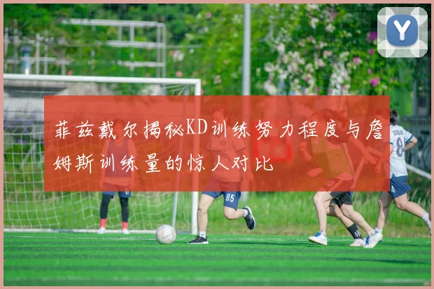 菲兹戴尔揭秘KD训练努力程度与詹姆斯训练量的惊人对比