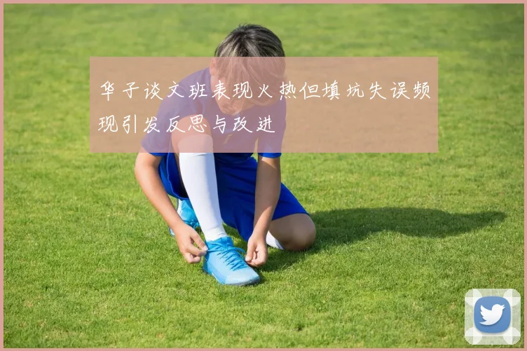 华子谈文班表现火热但填坑失误频现引发反思与改进