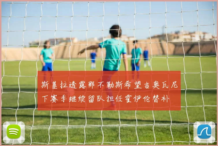 斯基拉透露那不勒斯希望吉奥瓦尼下赛季继续留队担任霍伊伦替补