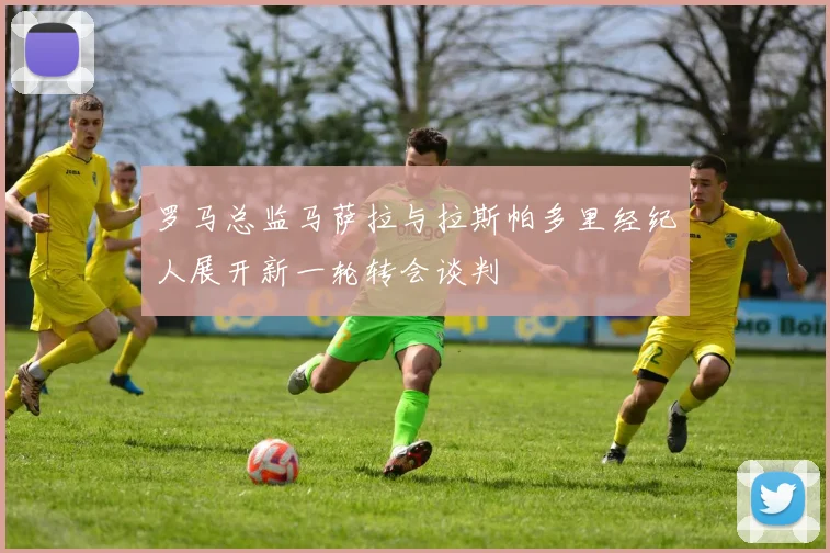 罗马总监马萨拉与拉斯帕多里经纪人展开新一轮转会谈判