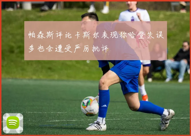 帕森斯评论卡斯尔表现称哈登失误多也会遭受严厉批评