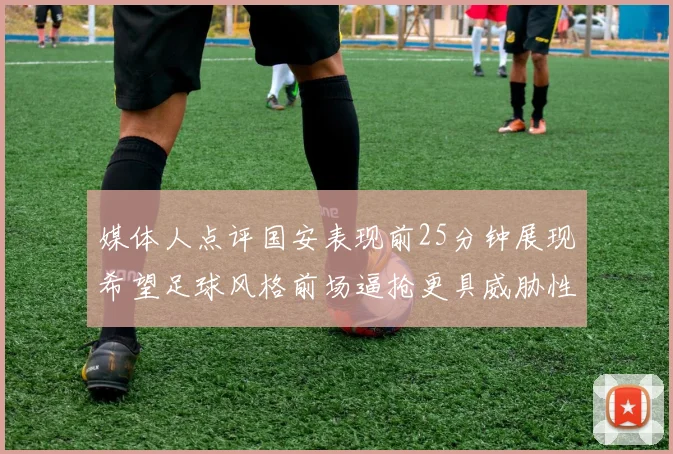 媒体人点评国安表现前25分钟展现希望足球风格前场逼抢更具威胁性