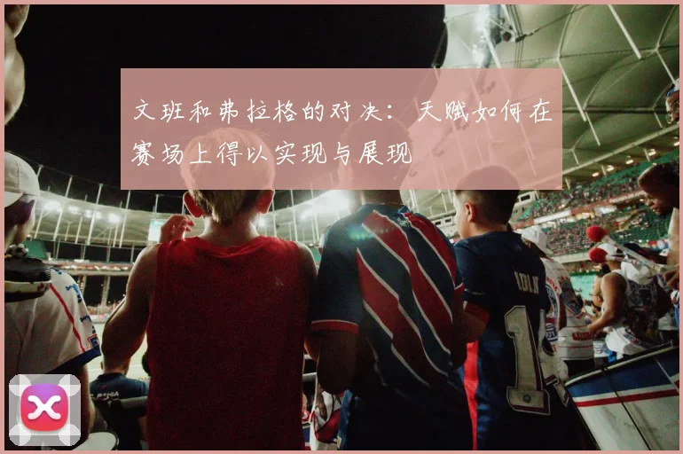 文班和弗拉格的对决：天赋如何在赛场上得以实现与展现