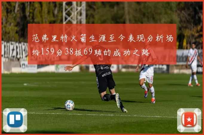 范弗里特火箭生涯至今表现分析场均159分38板69助的成功之路