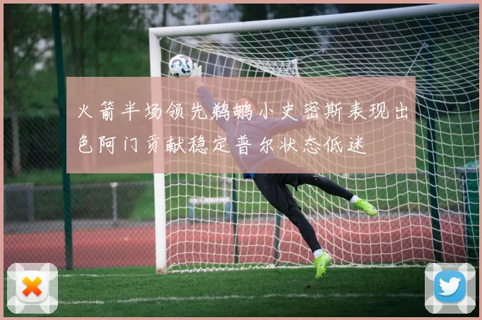 火箭半场领先鹈鹕小史密斯表现出色阿门贡献稳定普尔状态低迷