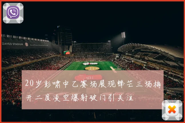 20岁彭啸中乙赛场展现锋芒三场梅开二度凌空爆射破门引关注