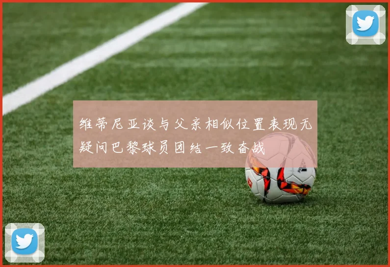 维蒂尼亚谈与父亲相似位置表现无疑问巴黎球员团结一致奋战