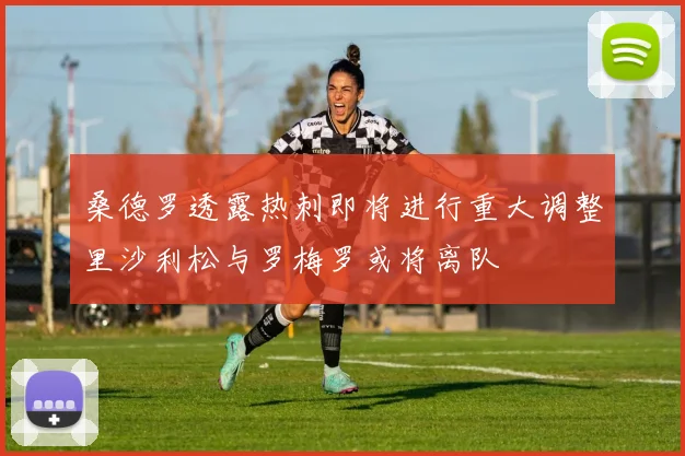 桑德罗透露热刺即将进行重大调整里沙利松与罗梅罗或将离队