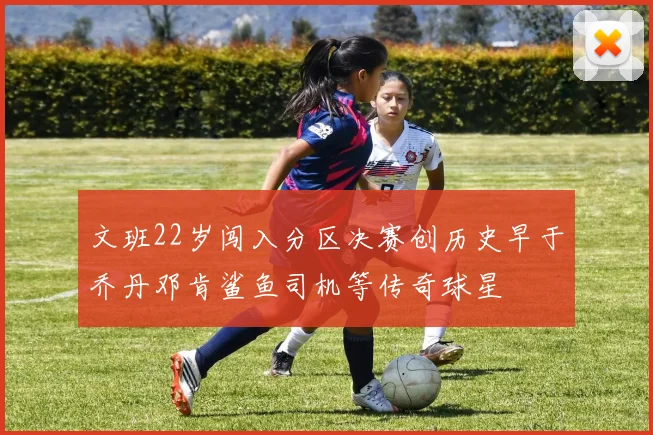 文班22岁闯入分区决赛创历史早于乔丹邓肯鲨鱼司机等传奇球星