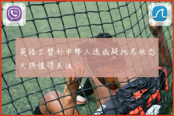 英格兰替补中锋人选成疑托尼状态火热值得关注