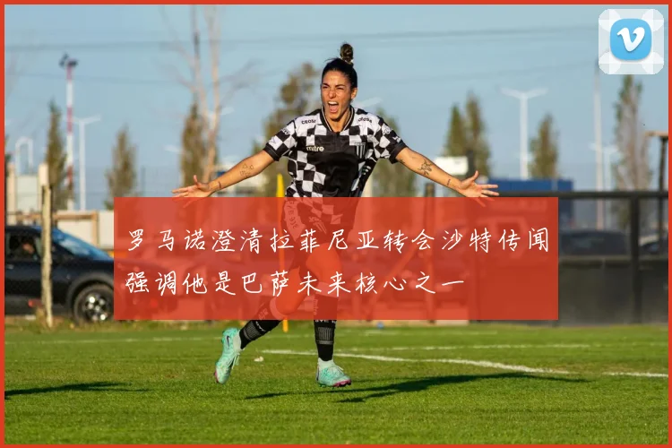 罗马诺澄清拉菲尼亚转会沙特传闻强调他是巴萨未来核心之一
