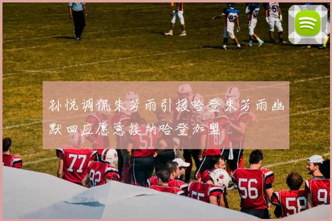 孙悦调侃朱芳雨引援哈登朱芳雨幽默回应愿意接纳哈登加盟