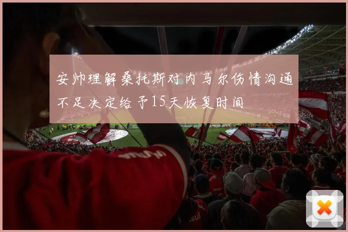 安帅理解桑托斯对内马尔伤情沟通不足决定给予15天恢复时间