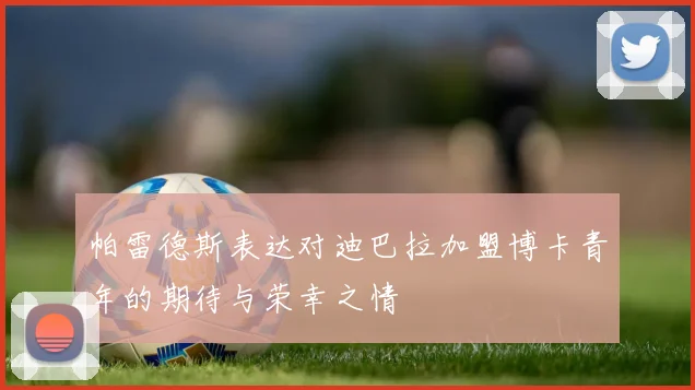 帕雷德斯表达对迪巴拉加盟博卡青年的期待与荣幸之情