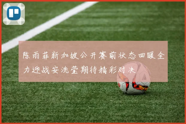 陈雨菲新加坡公开赛前状态回暖全力迎战安洗莹期待精彩对决