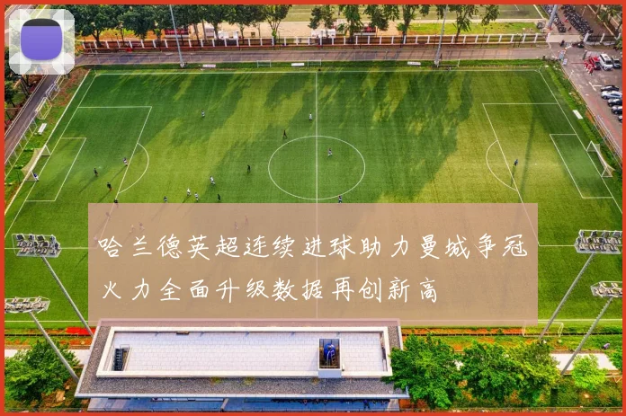 哈兰德英超连续进球助力曼城争冠火力全面升级数据再创新高