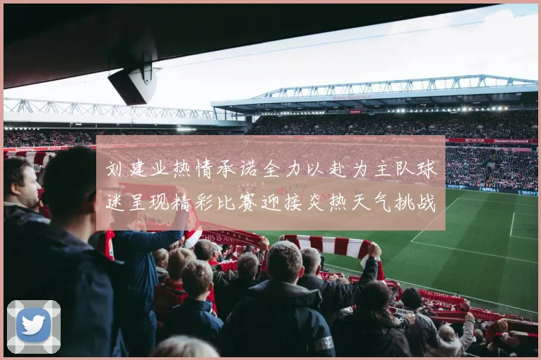 刘建业热情承诺全力以赴为主队球迷呈现精彩比赛迎接炎热天气挑战