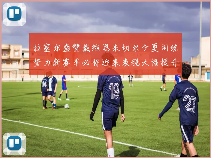 拉塞尔盛赞戴维恩米切尔今夏训练努力新赛季必将迎来表现大幅提升