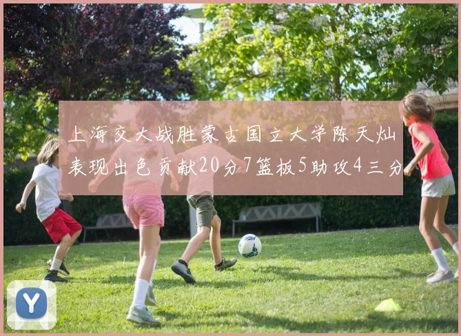 上海交大战胜蒙古国立大学陈天灿表现出色贡献20分7篮板5助攻4三分球