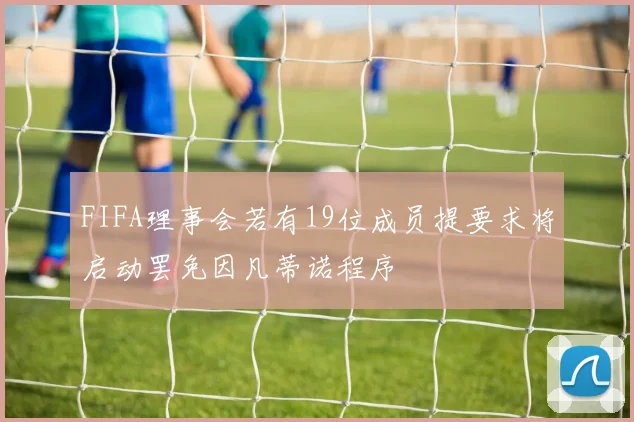 FIFA理事会若有19位成员提要求将启动罢免因凡蒂诺程序