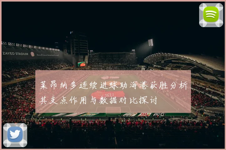 莱昂纳多连续进球助海港获胜分析其支点作用与数据对比探讨