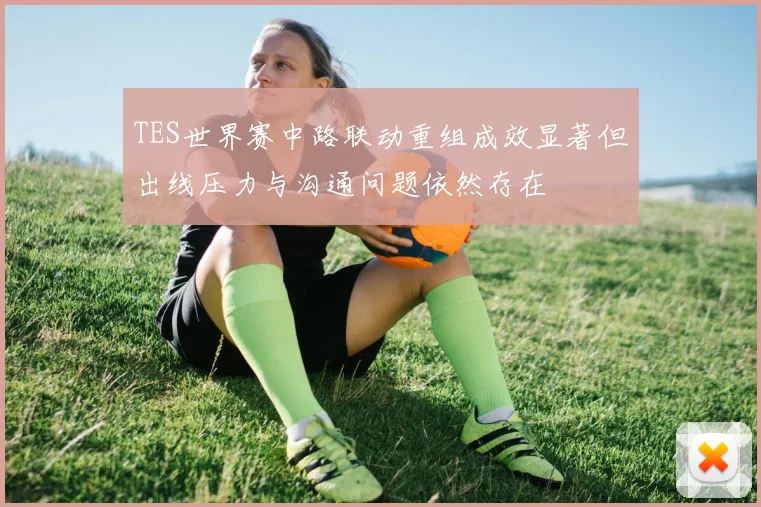 TES世界赛中路联动重组成效显著但出线压力与沟通问题依然存在