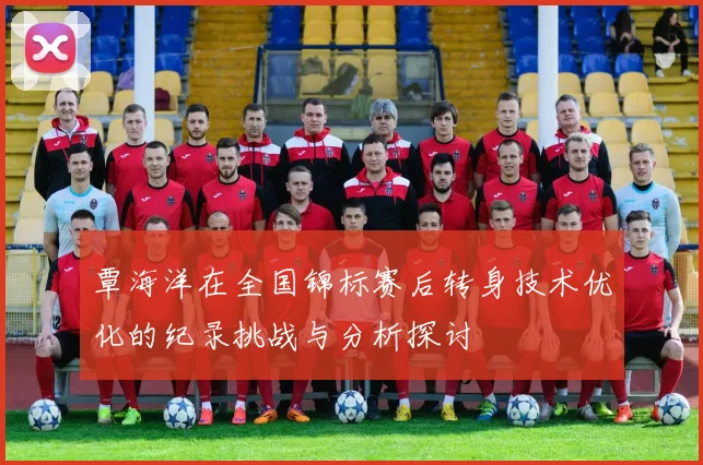 覃海洋在全国锦标赛后转身技术优化的纪录挑战与分析探讨