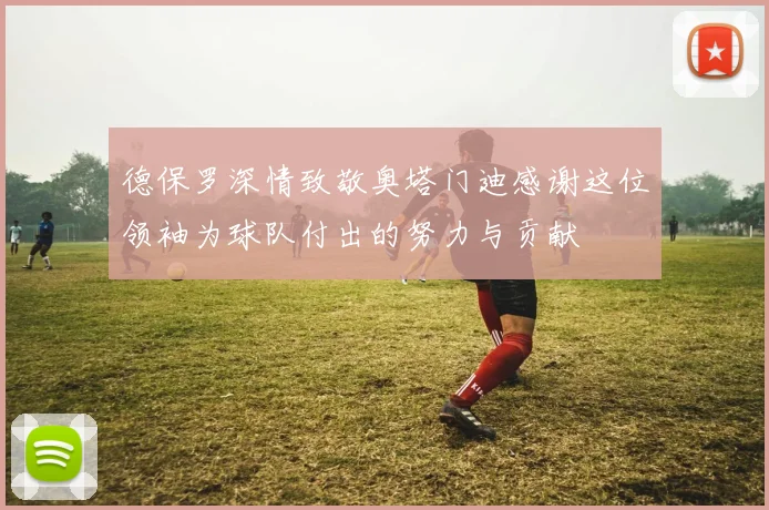 德保罗深情致敬奥塔门迪感谢这位领袖为球队付出的努力与贡献