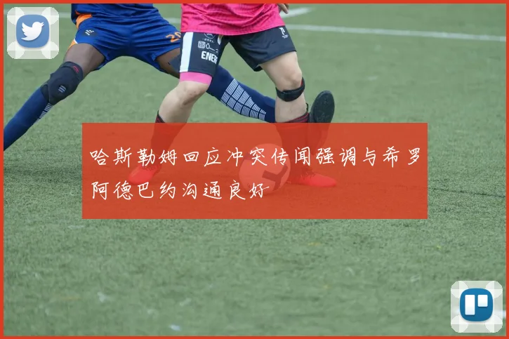 哈斯勒姆回应冲突传闻强调与希罗阿德巴约沟通良好