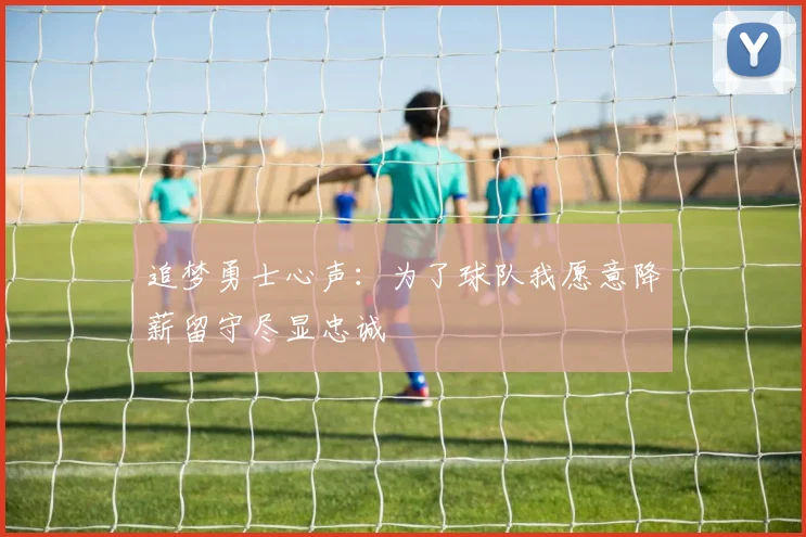 追梦勇士心声：为了球队我愿意降薪留守尽显忠诚