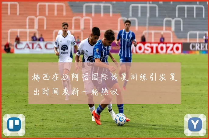 梅西在迈阿密国际恢复训练引发复出时间表新一轮热议