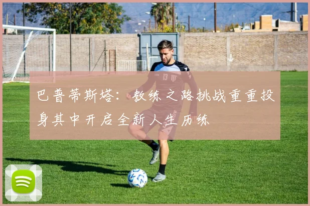 巴普蒂斯塔：教练之路挑战重重投身其中开启全新人生历练